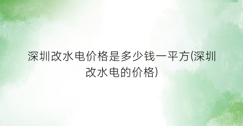 深圳改水电价格是多少钱一平方(深圳改水电的价格)