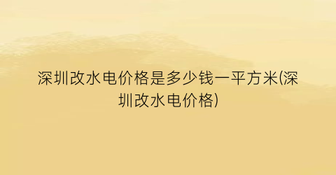 深圳改水电价格是多少钱一平方米(深圳改水电价格)