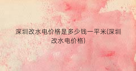 深圳改水电价格是多少钱一平米(深圳改水电价格)