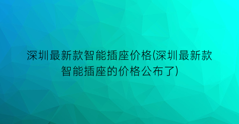 深圳最新款智能插座价格(深圳最新款智能插座的价格公布了)