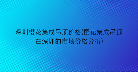 深圳樱花集成吊顶价格(樱花集成吊顶在深圳的市场价格分析)