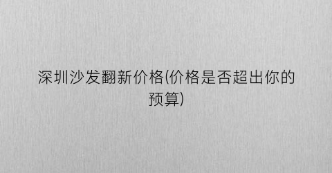 深圳沙发翻新价格(价格是否超出你的预算)