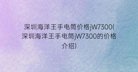 深圳海洋王手电筒价格jW7300(深圳海洋王手电筒jW7300的价格介绍)