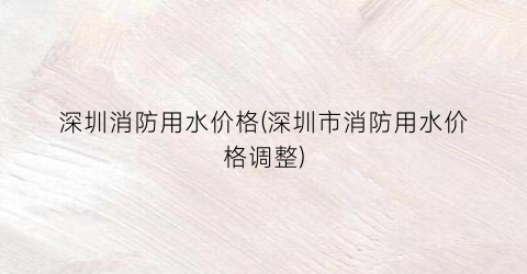 深圳消防用水价格(深圳市消防用水价格调整)