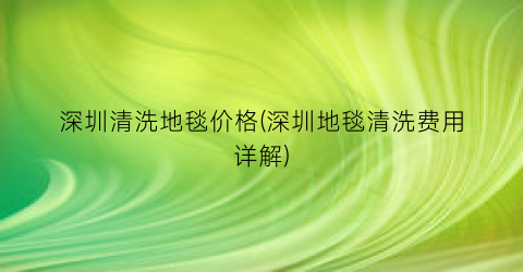 “深圳清洗地毯价格(深圳地毯清洗费用详解)