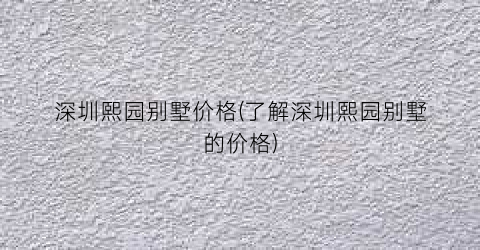 深圳熙园别墅价格(了解深圳熙园别墅的价格)