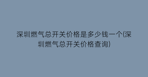 深圳燃气总开关价格是多少钱一个(深圳燃气总开关价格查询)