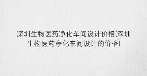深圳生物医药净化车间设计价格(深圳生物医药净化车间设计的价格)