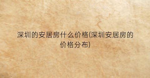 深圳的安居房什么价格(深圳安居房的价格分布)