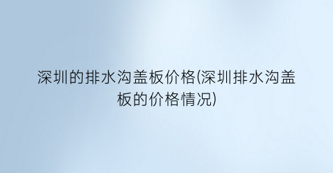 深圳的排水沟盖板价格(深圳排水沟盖板的价格情况)