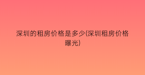 深圳的租房价格是多少(深圳租房价格曝光)