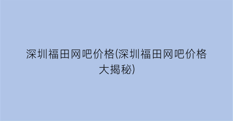 深圳福田网吧价格(深圳福田网吧价格大揭秘)