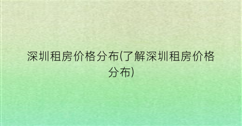 深圳租房价格分布(了解深圳租房价格分布)