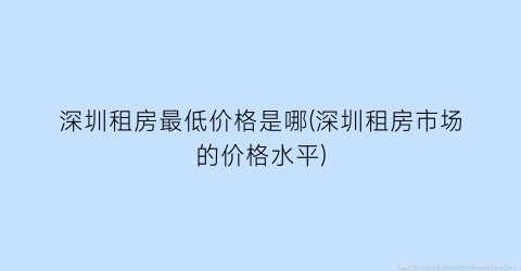 深圳租房最低价格是哪(深圳租房市场的价格水平)