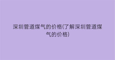 深圳管道煤气的价格(了解深圳管道煤气的价格)
