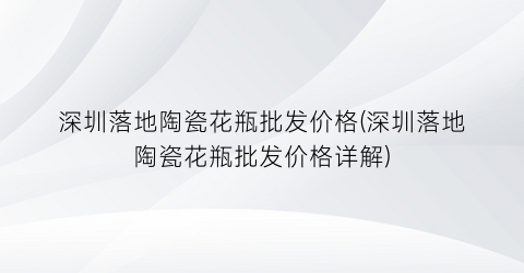 深圳落地陶瓷花瓶批发价格(深圳落地陶瓷花瓶批发价格详解)
