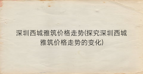 深圳西城雅筑价格走势(探究深圳西城雅筑价格走势的变化)