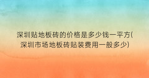 深圳贴地板砖的价格是多少钱一平方(深圳市场地板砖贴装费用一般多少)