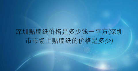 深圳贴墙纸价格是多少钱一平方(深圳市市场上贴墙纸的价格是多少)
