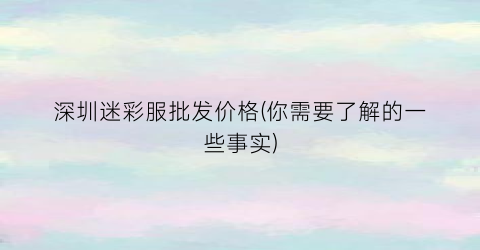 深圳迷彩服批发价格(你需要了解的一些事实)