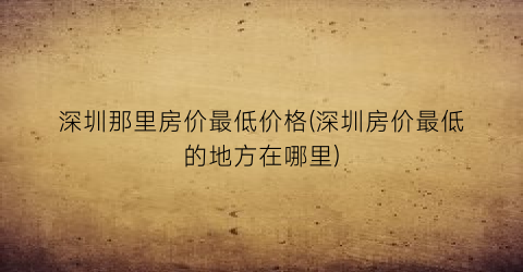 深圳那里房价最低价格(深圳房价最低的地方在哪里)