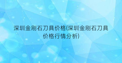 深圳金刚石刀具价格(深圳金刚石刀具价格行情分析)