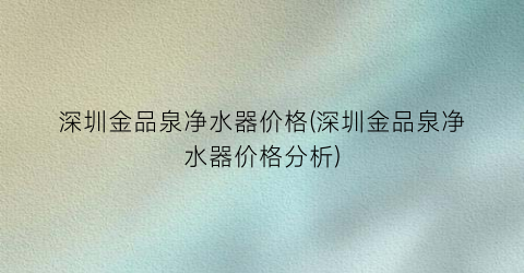 “深圳金品泉净水器价格(深圳金品泉净水器价格分析)