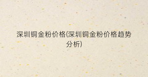 深圳铜金粉价格(深圳铜金粉价格趋势分析)