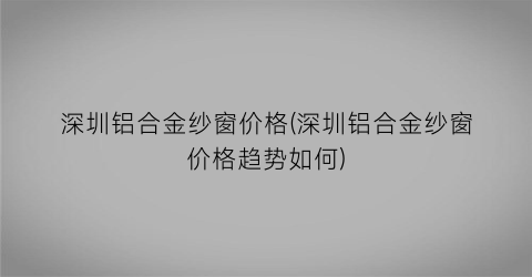 深圳铝合金纱窗价格(深圳铝合金纱窗价格趋势如何)