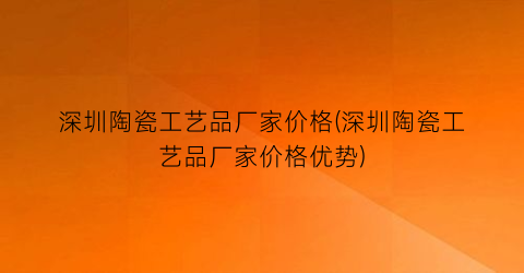 深圳陶瓷工艺品厂家价格(深圳陶瓷工艺品厂家价格优势)