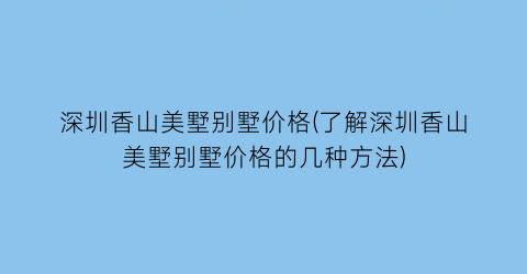深圳香山美墅别墅价格(了解深圳香山美墅别墅价格的几种方法)