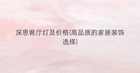 深思客厅灯及价格(高品质的家居装饰选择)