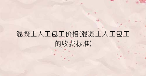 混凝土人工包工价格(混凝土人工包工的收费标准)