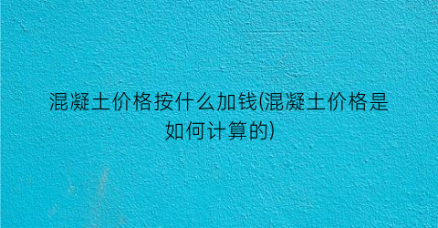 混凝土价格按什么加钱(混凝土价格是如何计算的)
