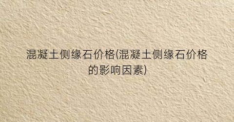 混凝土侧缘石价格(混凝土侧缘石价格的影响因素)