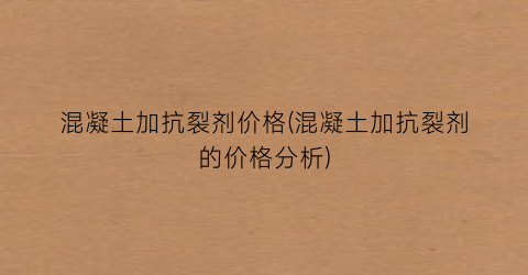 混凝土加抗裂剂价格(混凝土加抗裂剂的价格分析)