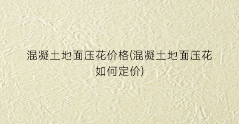 混凝土地面压花价格(混凝土地面压花如何定价)