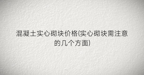 混凝土实心砌块价格(实心砌块需注意的几个方面)