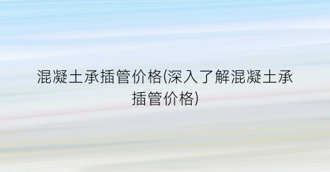 混凝土承插管价格(深入了解混凝土承插管价格)