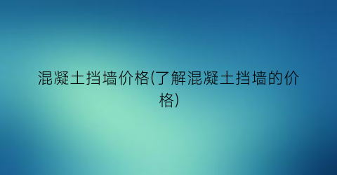 混凝土挡墙价格(了解混凝土挡墙的价格)
