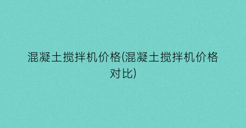 “混凝土搅拌机价格(混凝土搅拌机价格对比)