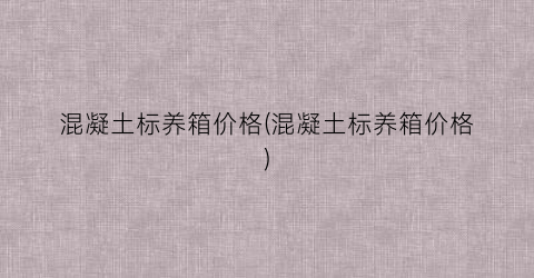 混凝土标养箱价格(混凝土标养箱价格)
