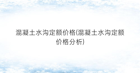 “混凝土水沟定额价格(混凝土水沟定额价格分析)