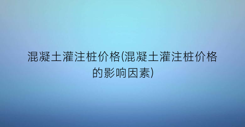 混凝土灌注桩价格(混凝土灌注桩价格的影响因素)