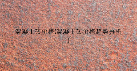 “混凝土砖价格(混凝土砖价格趋势分析)
