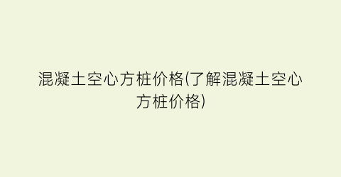混凝土空心方桩价格(了解混凝土空心方桩价格)