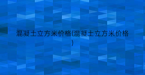 “混凝土立方米价格(混凝土立方米价格)