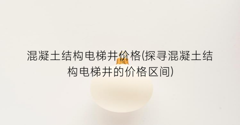 混凝土结构电梯井价格(探寻混凝土结构电梯井的价格区间)