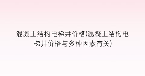 混凝土结构电梯井价格(混凝土结构电梯井价格与多种因素有关)