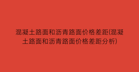混凝土路面和沥青路面价格差距(混凝土路面和沥青路面价格差距分析)